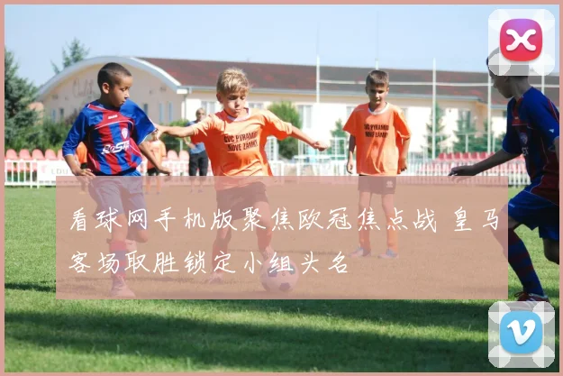 看球网手机版聚焦欧冠焦点战 皇马客场取胜锁定小组头名