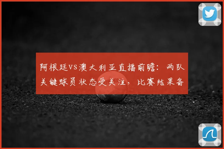 阿根廷vs澳大利亚直播前瞻：两队关键球员状态受关注，比赛结果备受期待