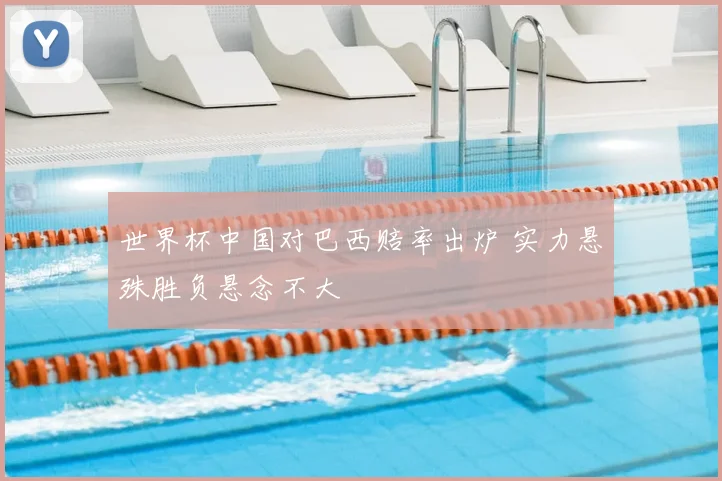 世界杯中国对巴西赔率出炉 实力悬殊胜负悬念不大