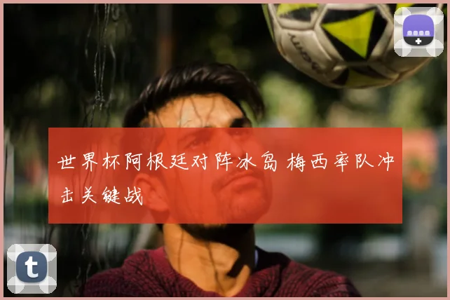 世界杯阿根廷对阵冰岛 梅西率队冲击关键战