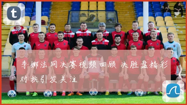 李娜法网决赛视频回顾 决胜盘精彩对抗引发关注
