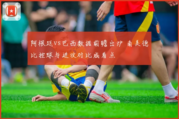 阿根廷vs巴西数据前瞻出炉 南美德比控球与进攻对比成看点