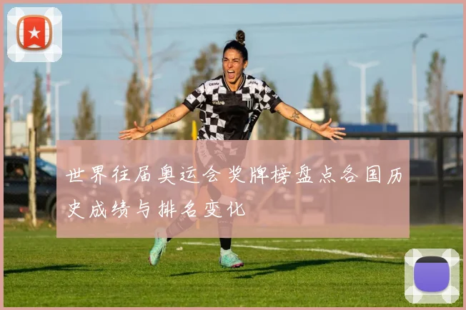 世界往届奥运会奖牌榜盘点各国历史成绩与排名变化
