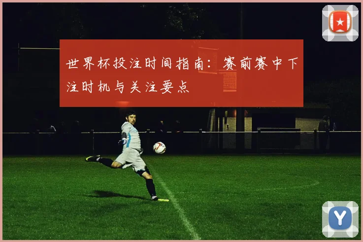 世界杯投注时间指南：赛前赛中下注时机与关注要点