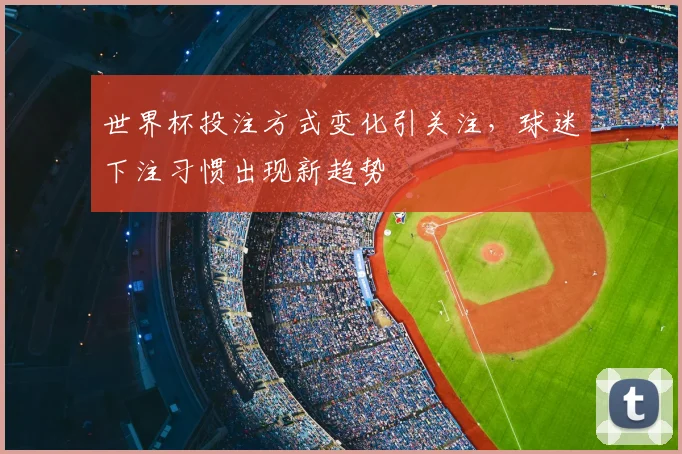 世界杯投注方式变化引关注,球迷下注习惯出现新趋势