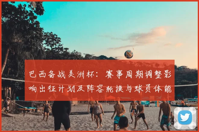 巴西备战美洲杯：赛事周期调整影响出征计划及阵容轮换与球员体能分配