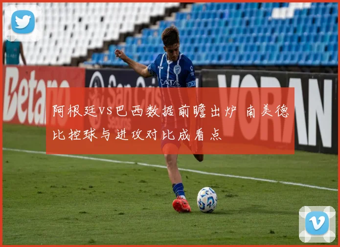 阿根廷vs巴西数据前瞻出炉 南美德比控球与进攻对比成看点