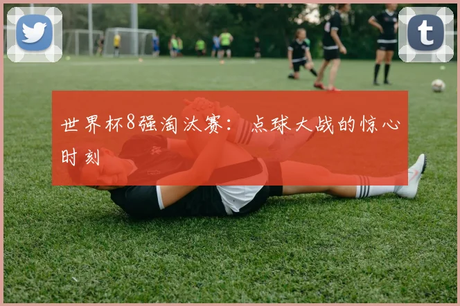 世界杯8强淘汰赛：点球大战的惊心时刻