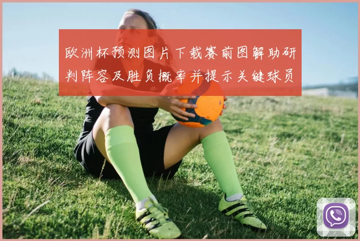 欧洲杯预测图片下载赛前图解助研判阵容及胜负概率并提示关键球员状态