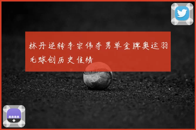 林丹逆转李宗伟夺男单金牌奥运羽毛球创历史佳绩