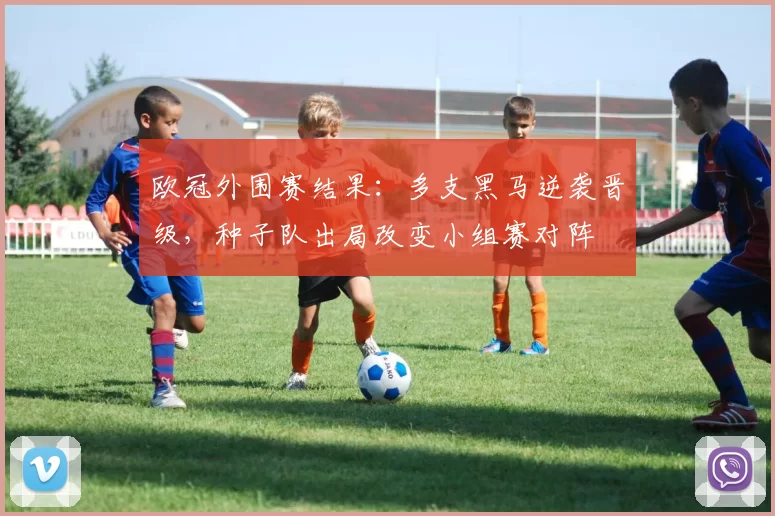 欧冠外围赛结果：多支黑马逆袭晋级，种子队出局改变小组赛对阵