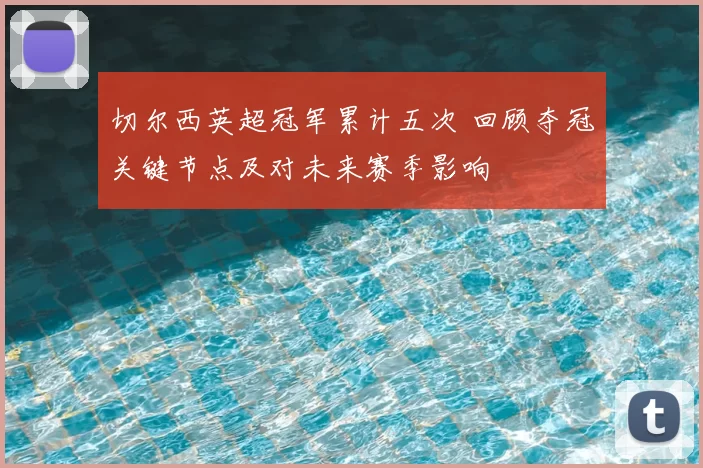 切尔西英超冠军累计五次 回顾夺冠关键节点及对未来赛季影响
