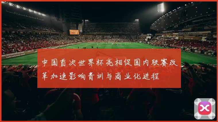 中国首次世界杯亮相促国内联赛改革加速影响青训与商业化进程