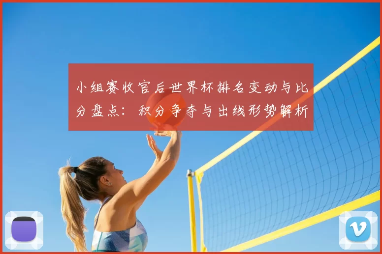 小组赛收官后世界杯排名变动与比分盘点：积分争夺与出线形势解析