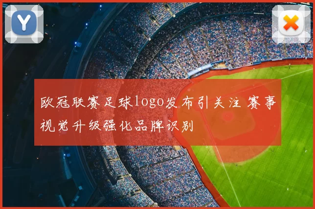 欧冠联赛足球logo发布引关注 赛事视觉升级强化品牌识别