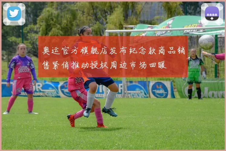 奥运官方旗舰店发布纪念款商品销售紧俏推动授权周边市场回暖