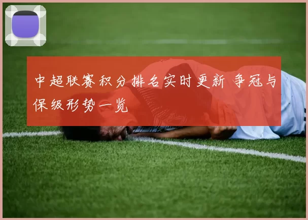中超联赛积分排名实时更新 争冠与保级形势一览