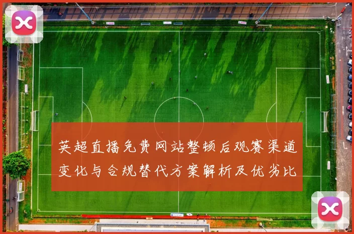 英超直播免费网站整顿后观赛渠道变化与合规替代方案解析及优劣比较