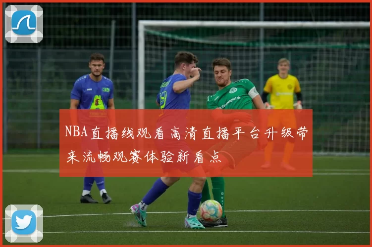 NBA直播线观看高清直播平台升级带来流畅观赛体验新看点