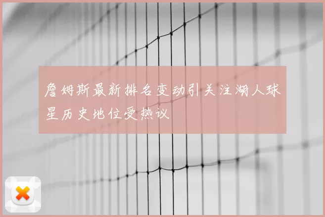 詹姆斯最新排名变动引关注湖人球星历史地位受热议