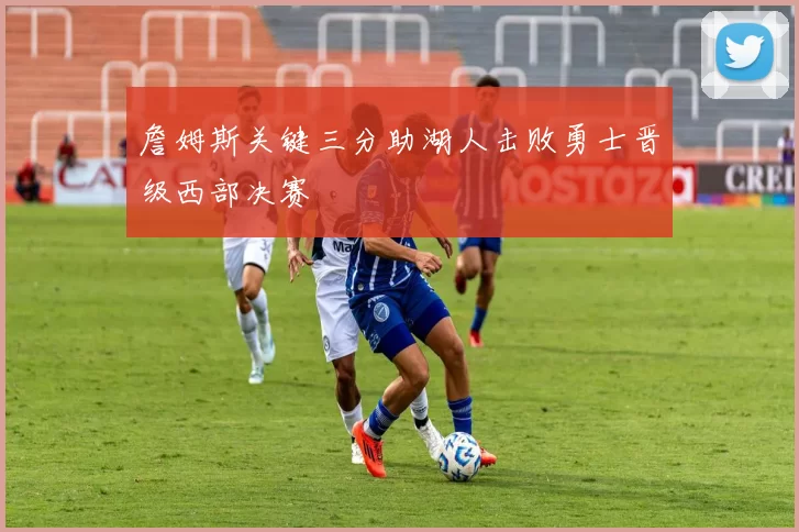 詹姆斯关键三分助湖人击败勇士晋级西部决赛