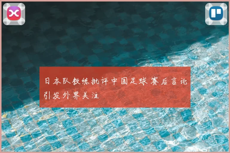 日本队教练批评中国足球 赛后言论引发外界关注