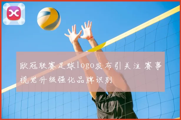 欧冠联赛足球logo发布引关注 赛事视觉升级强化品牌识别