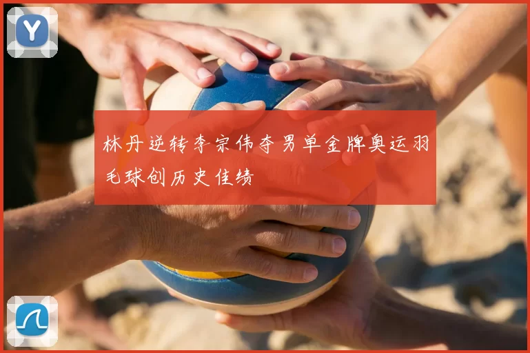 林丹逆转李宗伟夺男单金牌奥运羽毛球创历史佳绩