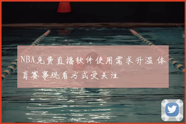 NBA免费直播软件使用需求升温 体育赛事观看方式受关注