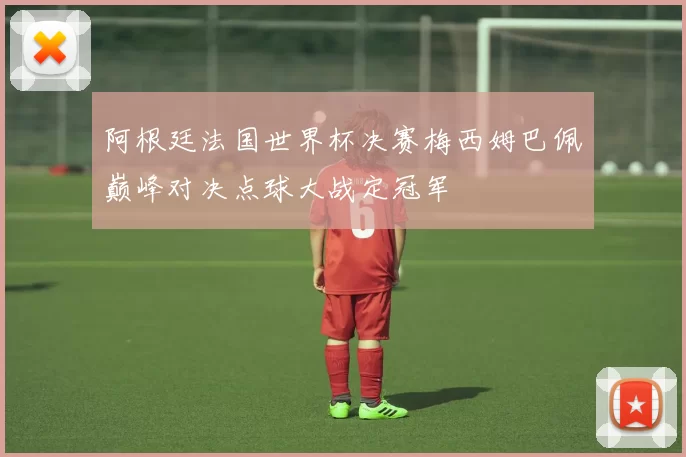 阿根廷法国世界杯决赛梅西姆巴佩巅峰对决点球大战定冠军
