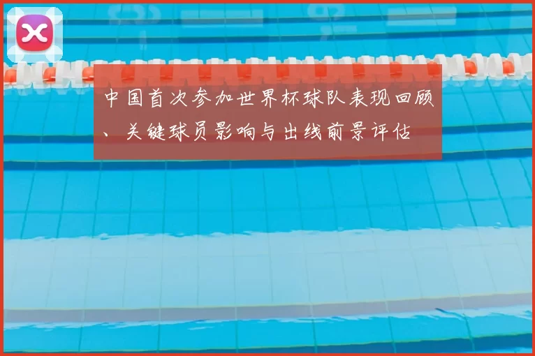 中国首次参加世界杯球队表现回顾、关键球员影响与出线前景评估