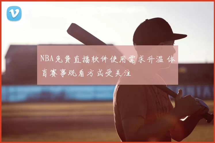 NBA免费直播软件使用需求升温 体育赛事观看方式受关注