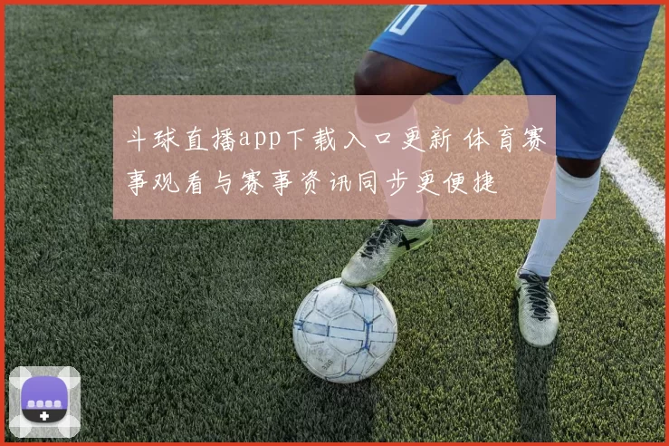 斗球直播app下载入口更新 体育赛事观看与赛事资讯同步更便捷