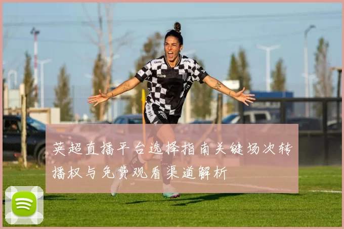 英超直播平台选择指南关键场次转播权与免费观看渠道解析