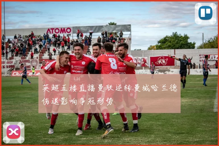 英超五楼直播曼联逆转曼城哈兰德伤退影响争冠形势