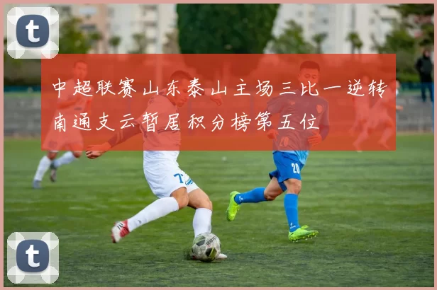 中超联赛山东泰山主场三比一逆转南通支云暂居积分榜第五位