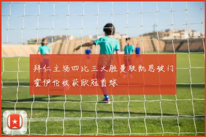 拜仁主场四比三大胜曼联凯恩破门霍伊伦收获欧冠首球