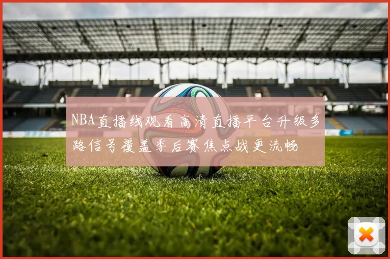 NBA直播线观看高清直播平台升级多路信号覆盖季后赛焦点战更流畅