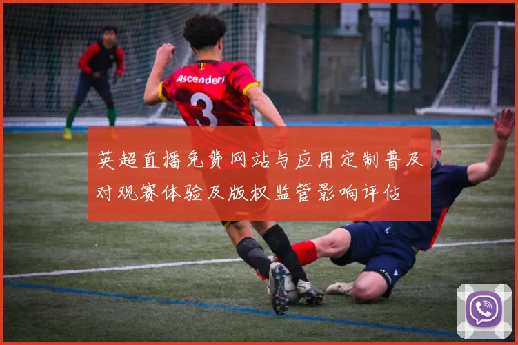 英超直播免费网站与应用定制普及对观赛体验及版权监管影响评估