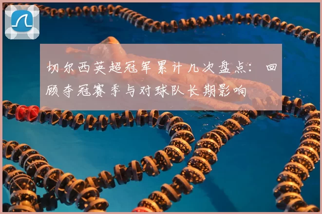 切尔西英超冠军累计几次盘点：回顾夺冠赛季与对球队长期影响