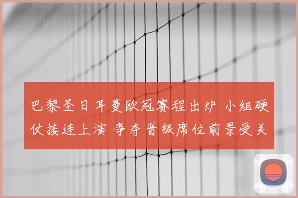 巴黎圣日耳曼欧冠赛程出炉 小组硬仗接连上演 争夺晋级席位前景受关注