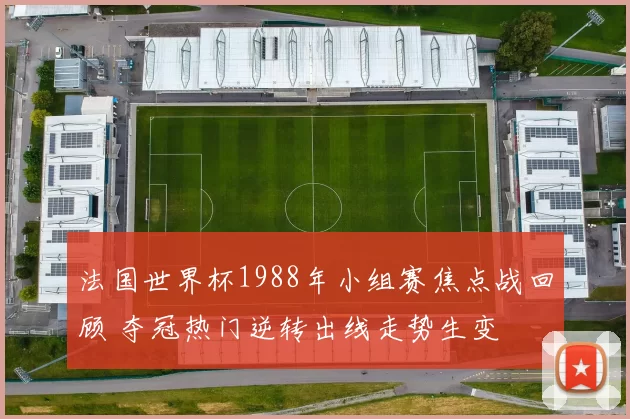 法国世界杯1988年小组赛焦点战回顾 夺冠热门逆转出线走势生变