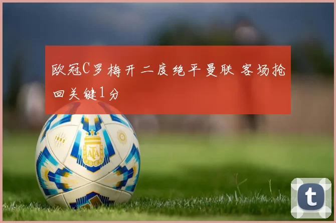 欧冠C罗梅开二度绝平曼联 客场抢回关键1分