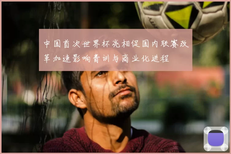 中国首次世界杯亮相促国内联赛改革加速影响青训与商业化进程