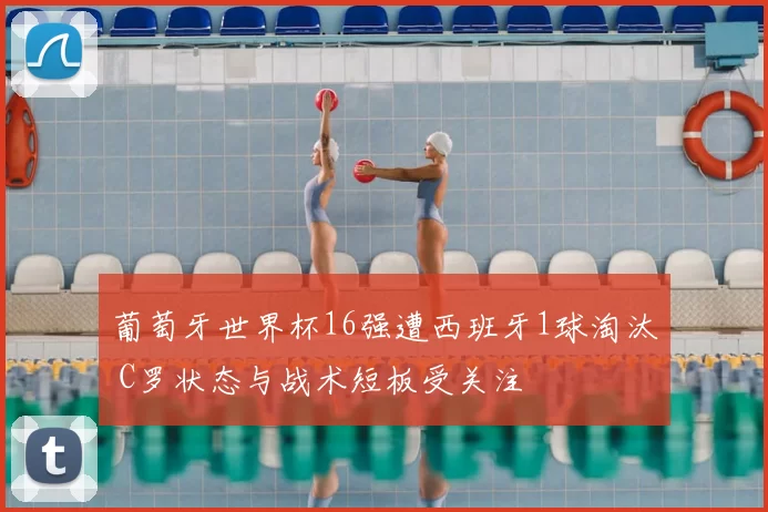 葡萄牙世界杯16强遭西班牙1球淘汰 C罗状态与战术短板受关注