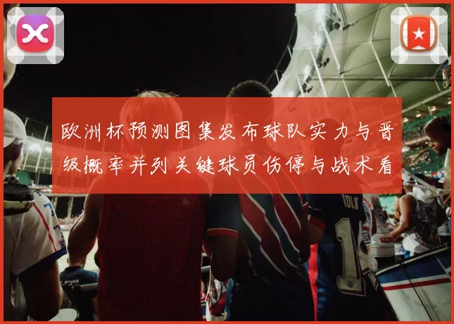 欧洲杯预测图集发布球队实力与晋级概率并列关键球员伤停与战术看点