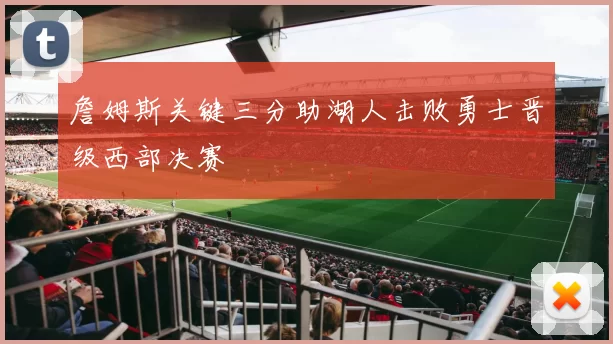 詹姆斯关键三分助湖人击败勇士晋级西部决赛