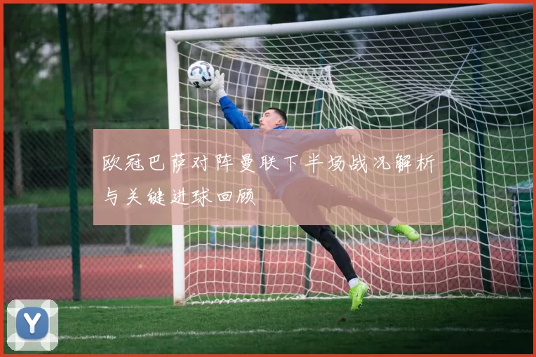 欧冠巴萨对阵曼联下半场战况解析与关键进球回顾