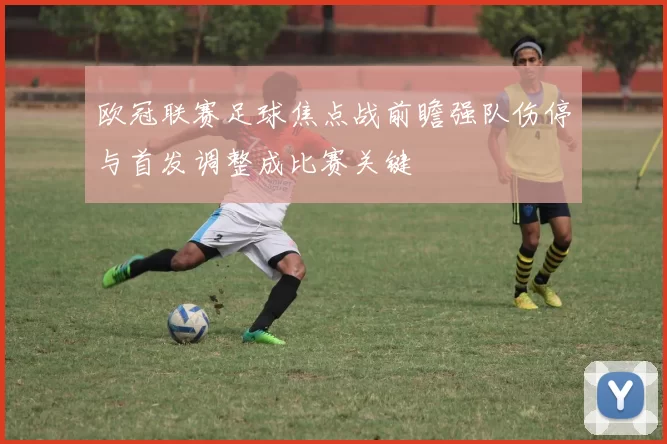 欧冠联赛足球焦点战前瞻强队伤停与首发调整成比赛关键