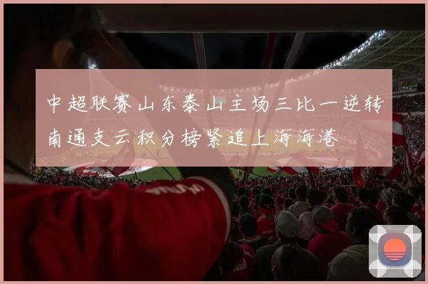 中超联赛山东泰山主场三比一逆转南通支云积分榜紧追上海海港